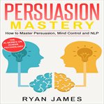 Persuasion : the definitive guide to understanding influence, mind control and NLP cover image