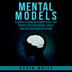 Mental models. A Complete Guide with Many Tools that Improve Decision-Making, Logical Analysis and Problem Solving cover image