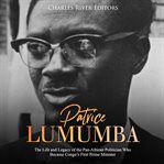 Patrice lumumba. The Life and Legacy of the Pan-African Politician Who Became Congo's First Prime Minister cover image