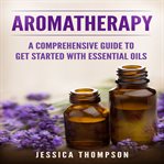 Aromatherapy. A Comprehensive Guide To Get Started With Essential Oils cover image