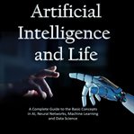 Artificial intelligence and life : a complete guide to the basic concepts in AI, neural networks, machine learning and data science cover image