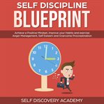 Self discipline blueprint. Achieve a Positive Mindset, improve your Habits and exercise Anger Management, Self Esteem and Overc cover image