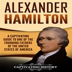 Alexander hamilton. A Captivating Guide to One of the Founding Fathers of the United States of America cover image
