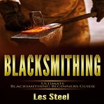 Blacksmithing : ultimate blacksmithing beginners guide cover image