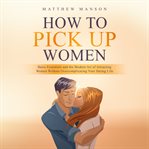 How to pick up women. Basic Essentials and the Modern Art of Attracting Women Without Overcomplicating Your Dating Life cover image