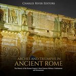 Arches and triumphs in ancient rome. The History of the Roman Empire's Most Famous Military Celebrations and Monuments cover image