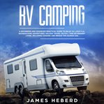 RV camping : a beginners and advanced practical guide to enjoy RV lifestyle, boondocking adventures (holiday travel or full time retirement living), including cooking and repair tips across USA cover image