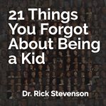 21 things you forgot about being a kid. A Partial Guide to Better Understanding Our Children and Ourselves cover image