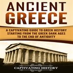 Ancient greece. A Captivating Guide to Greek History Starting from the Greek Dark Ages to the End of Antiquity cover image