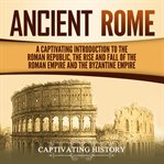 Ancient rome. A Captivating Introduction to the Roman Republic, the Rise and Fall of the Roman Empire, and the Byz cover image
