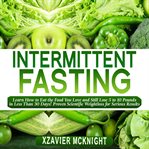 Intermittent fasting. Learn How to Eat the Food You Love and Still Lose 5 to 10 Pounds in Less Than 30 Days! Proven Scient cover image