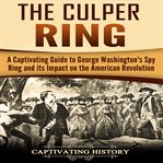The culper ring. A Captivating Guide to George Washington's Spy Ring and Its Impact on the American Revolution cover image