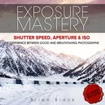 Exposure mastery. Aperture, Shutter Speed & ISO. The Difference Between Good and BREATHTAKING Photographs cover image