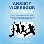 Anxiety workbook for teens. Solve Your Problems, no More Worries and Stress. Increase Your Social Confidence Forever cover image