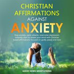 Christian affirmations against anxiety. Stop anxiety, panic attacks, overcome depression, instantly start to renew your mind with Christian cover image