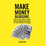 Make money blogging. Step-by-Step Guide for 2020: How to Start Blogging, Write Contents, Get Traffic, Make Money from Blo cover image