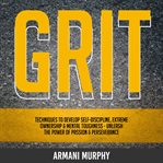 Grit. Techniques to Develop Self-Discipline, Extreme Ownership & Mental Toughness - Unleash the Power of P cover image