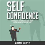 Self confidence. Techniques to Overcome Fear & Self-Doubt - Become Unshakeable & Unstoppable cover image