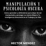 Manipulación y psicología oscura. Cómo aprender y defenderse para dejar de ser manipulado y proteger su mente.Mejora Tu Inteligencia E cover image