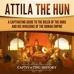 Attila the Hun : a captivating guide to the ruler of the Huns and his invasions of the Roman empire cover image