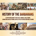 History of the barbarians. A Captivating Guide to the Celts, Vandals, Gallic Wars, Sarmatians and Scythians, Goths, Attila the cover image