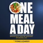 One meal a day. Improved Health, More Time, More Money With One Meal A Day cover image