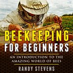Beekeeping for beginners. An Introduction To The Amazing World Of Bees cover image