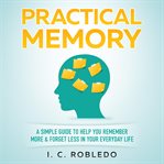 Practical memory. A Simple Guide to Help You Remember More & Forget Less in Your Everyday Life cover image