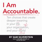 I am accountable. : ten choices that create deeper meaning in your life, your organization, and your world cover image