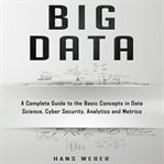 Big data. A Complete Guide to the Basic Concepts in Data Science, Cyber Security, Analytics and Metrics cover image
