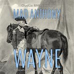 Mad anthony wayne: the life and legacy of the famous revolutionary war general cover image
