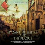 The Byzantine Empire and the plague : the history and legacy of the pandemic that ravaged the Byzantines in the early middle ages cover image