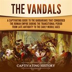 The vandals. A Captivating Guide to the Barbarians That Conquered the Roman Empire During the Transitional Period cover image