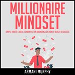 Millionaire mindset. Simple Habits & Ideas to Manifest An Abundance of Money, Wealth & Success cover image