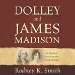 Dolley and james madison. An Unlikely Love Story That Saved America cover image