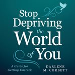 Stop depriving the world of you : a guide for getting unstuck cover image