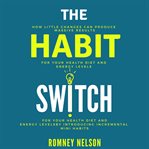 The habit switch. How Little Changes Can Produce Massive Results for Your Health, Diet and Energy Levels by Introducin cover image