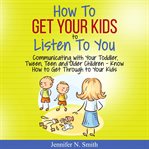 How to get your kids to listen to you - communicating with your toddler, tween, teen and older ch cover image