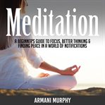 Meditation. A Beginner's Guide to Focus, Better Thinking & Finding Peace In A World of Notifications cover image