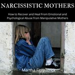 Narcissistic mothers. How to Recover and Heal From Emotional and Psychological Abuse from Manipulative Mothers cover image