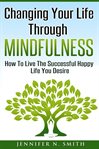 Changing your life through mindfulness: how to live the successful happy life you desire cover image