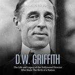 D.w. griffith. The Life and Legacy of the Hollywood Director Who Made The Birth of a Nation cover image
