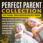 Perfect parent collection: sleep training, toddler discipline and potty training. Effective Strategies and Techniques To help your baby get sleep without crying, get respect and elim cover image