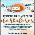Invertir en el Mercado de Valores: Una Guía para Principiantes para Construir una Cartera Inquebr