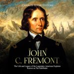 John c. fremont. The Life and Legacy of the Legendary American Explorer Known as The Pathfinder cover image
