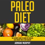 Paleo diet. The Ultimate Guide to Burn Fat Forever, Lose Weight Fast & Stay Healthy cover image