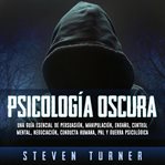 Psicología oscura: una guía esencial de persuasión, manipulación, engaño, control mental, negocia cover image