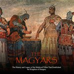 Magyars, the: the history and legacy of the medieval tribe that established the kingdom of hungary cover image