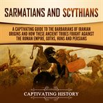 Sarmatians and scythians. A Captivating Guide to the Barbarians of Iranian Origins and How These Ancient Tribes Fought Against cover image