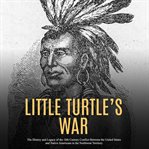 Little turtle's war: the history and legacy of the 18th century conflict between the united state cover image
